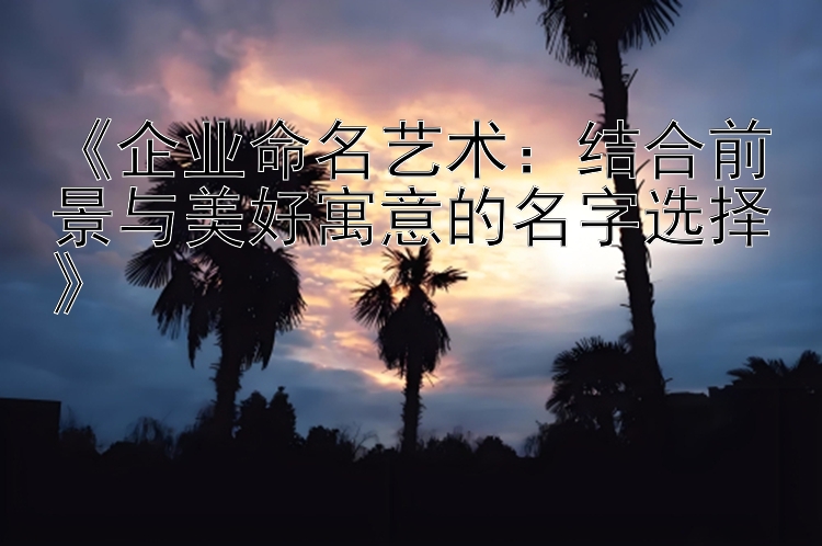 《企业命名艺术：结合前景与美好寓意的名字选择》