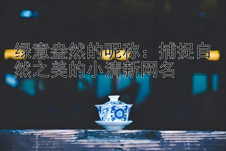 绿意盎然的昵称：捕捉自然之美的小清新网名