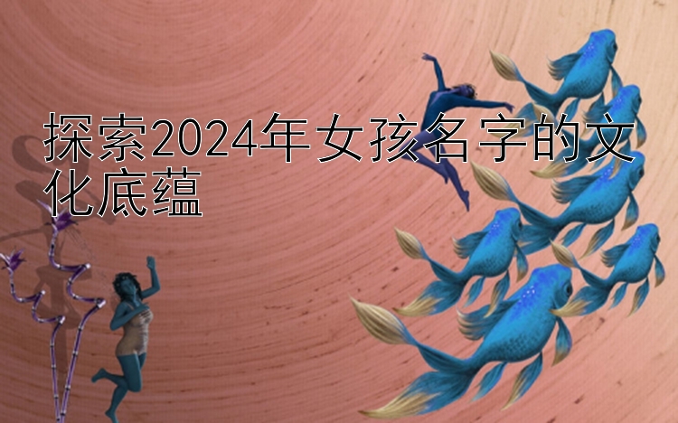 探索2024年女孩名字的文化底蕴