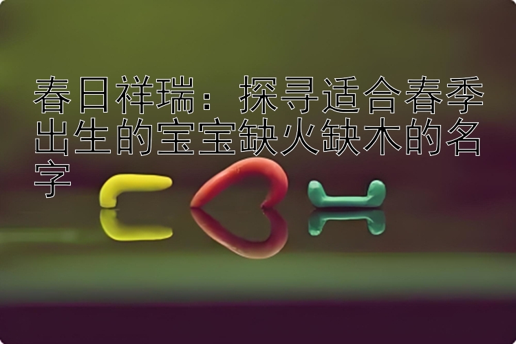 春日祥瑞：探寻适合春季出生的宝宝缺火缺木的名字