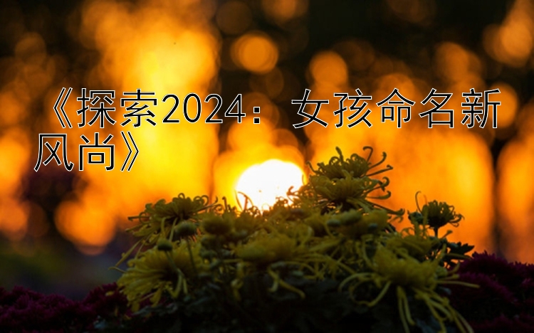 《探索2024：女孩命名新风尚》