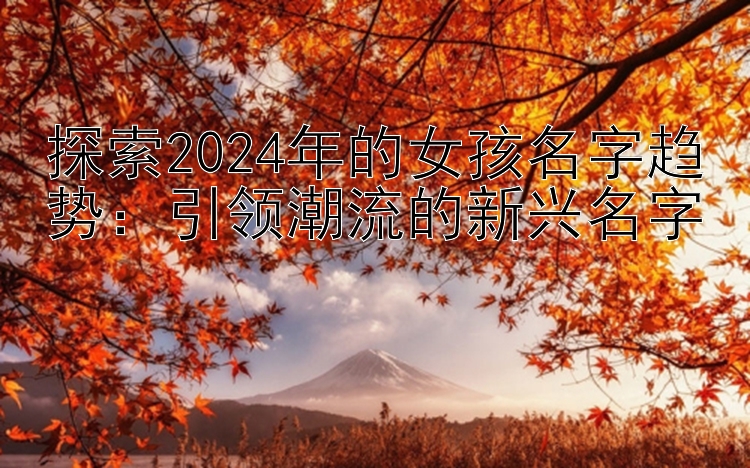 探索2024年的女孩名字趋势：引领潮流的新兴名字