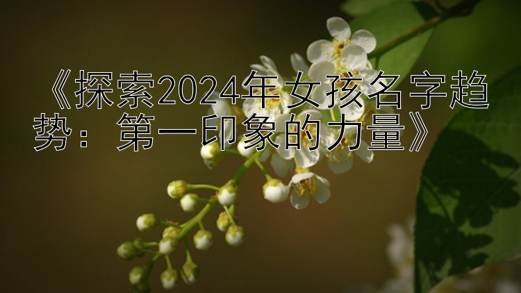 《探索2024年女孩名字趋势：第一印象的力量》