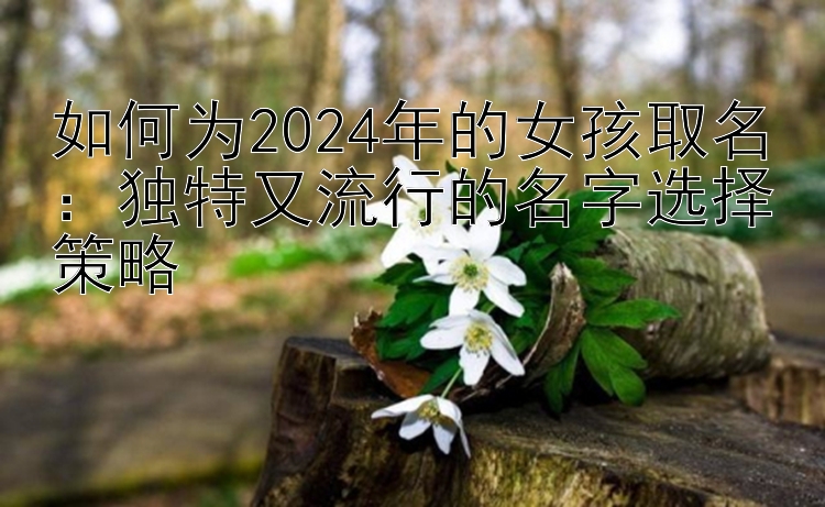 如何为2024年的女孩取名：独特又流行的名字选择策略