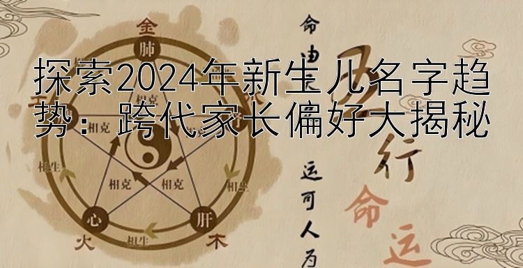 探索2024年新生儿名字趋势：跨代家长偏好大揭秘