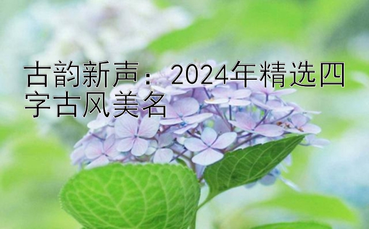 古韵新声：2024年精选四字古风美名