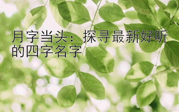 月字当头：探寻最新好听的四字名字