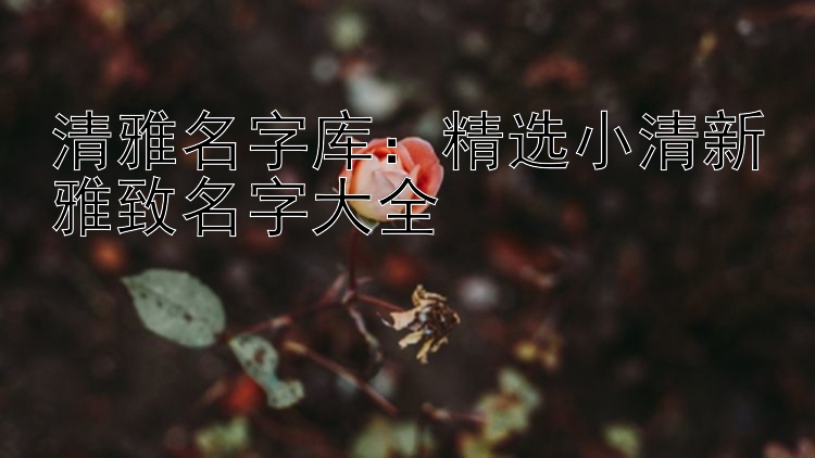 清雅名字库：精选小清新雅致名字大全