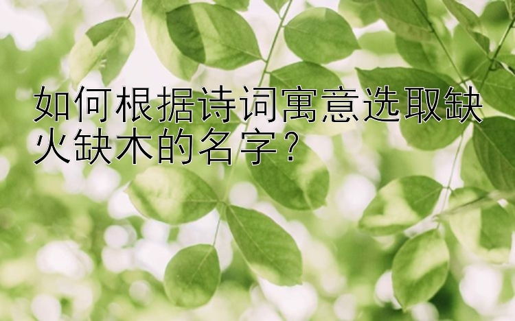 如何根据诗词寓意选取缺火缺木的名字？