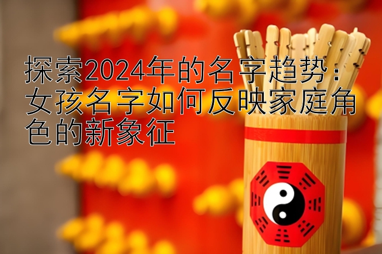 探索2024年的名字趋势：女孩名字如何反映家庭角色的新象征