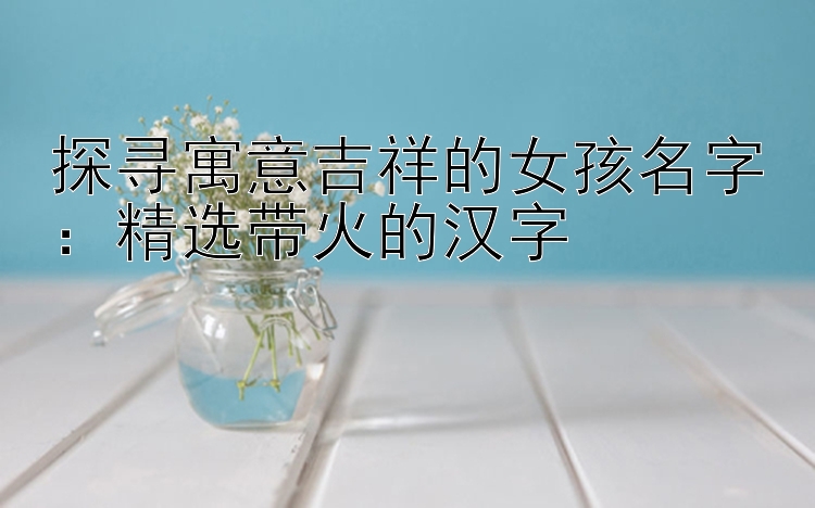 探寻寓意吉祥的女孩名字：精选带火的汉字