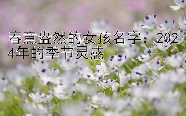 春意盎然的女孩名字：2024年的季节灵感