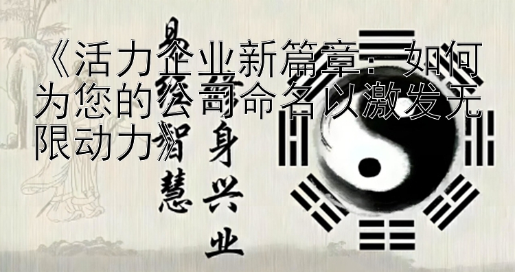 《活力企业新篇章：如何为您的公司命名以激发无限动力》