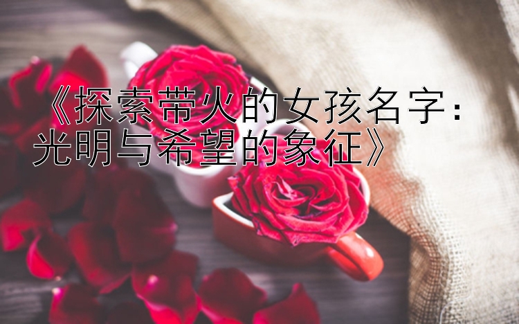 《探索带火的女孩名字：光明与希望的象征》