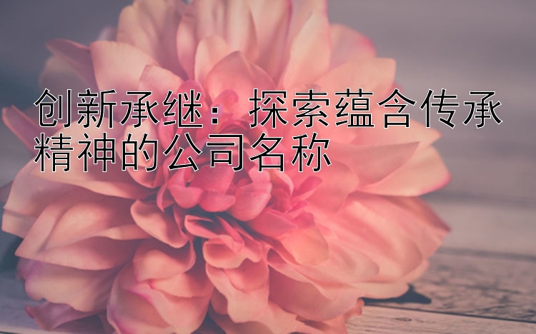 创新承继：探索蕴含传承精神的公司名称