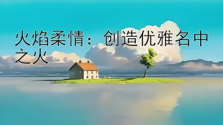 火焰柔情：创造优雅名中之火