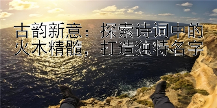 古韵新意：探索诗词中的火木精髓，打造独特名字