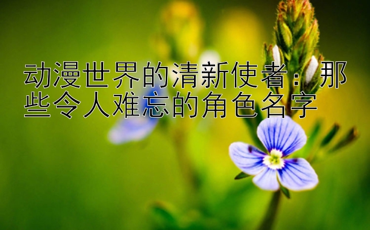 动漫世界的清新使者：那些令人难忘的角色名字