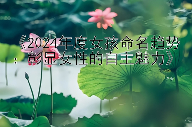 《2024年度女孩命名趋势：彰显女性的自主魅力》