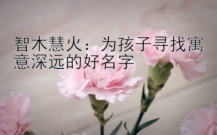 智木慧火：为孩子寻找寓意深远的好名字