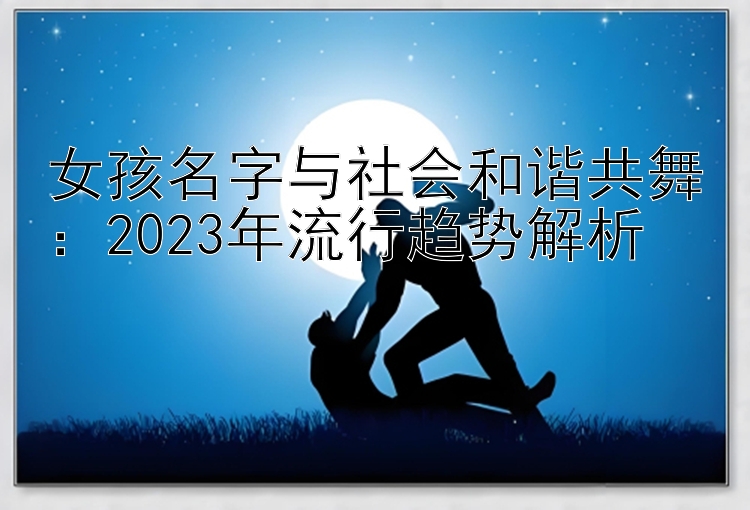 女孩名字与社会和谐共舞：2023年流行趋势解析