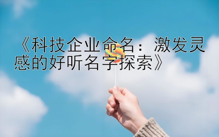 《科技企业命名：激发灵感的好听名字探索》