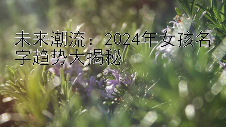 未来潮流：2024年女孩名字趋势大揭秘