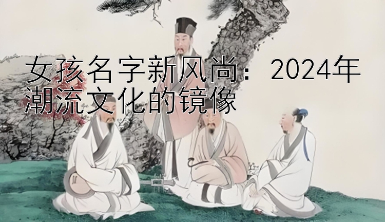 女孩名字新风尚：2024年潮流文化的镜像