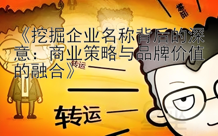 《挖掘企业名称背后的深意：商业策略与品牌价值的融合》