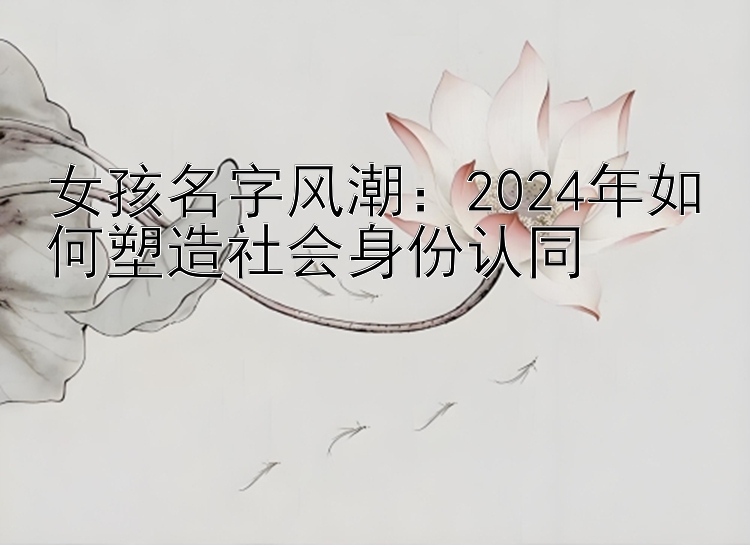 女孩名字风潮：2024年如何塑造社会身份认同