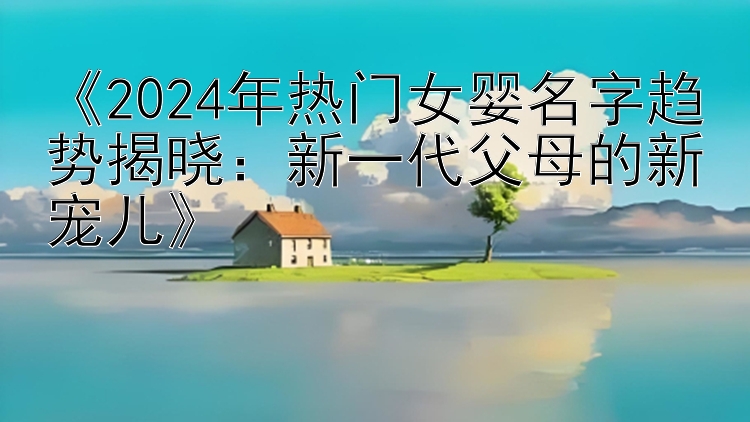 《2024年热门女婴名字趋势揭晓：新一代父母的新宠儿》