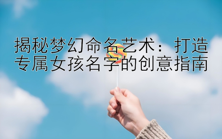 揭秘梦幻命名艺术：打造专属女孩名字的创意指南