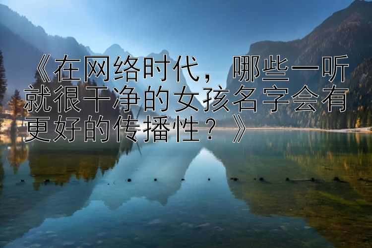 《在网络时代，哪些一听就很干净的女孩名字会有更好的传播性？》