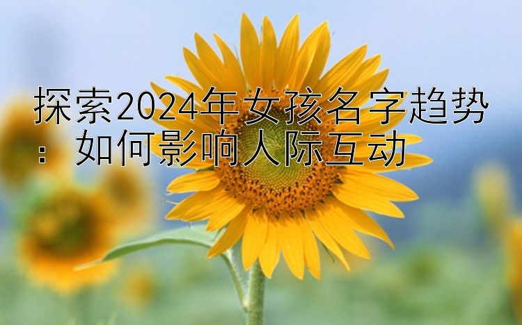 探索2024年女孩名字趋势：如何影响人际互动