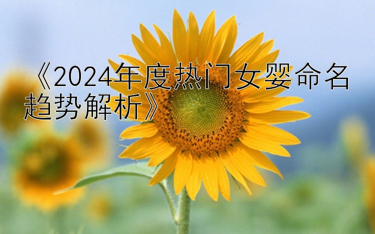 《2024年度热门女婴命名趋势解析》