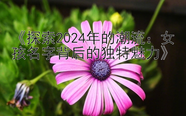 《探索2024年的潮流：女孩名字背后的独特魅力》