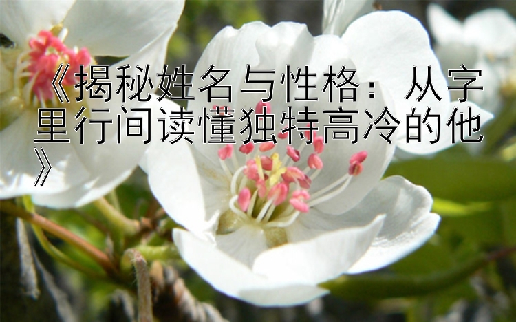 《揭秘姓名与性格：从字里行间读懂独特高冷的他》