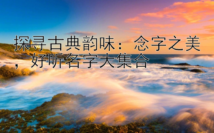 探寻古典韵味：念字之美，好听名字大集合