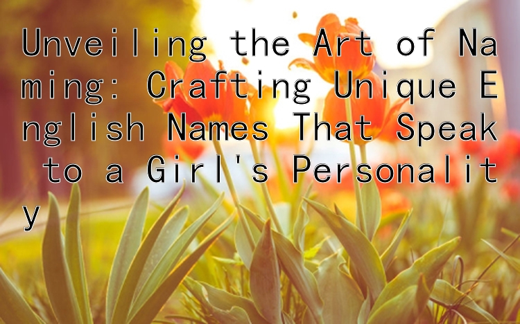 Unveiling the Art of Naming: Crafting Unique English Names That Speak to a Girl's Personality