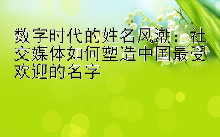 数字时代的姓名风潮：社交媒体如何塑造中国最受欢迎的名字