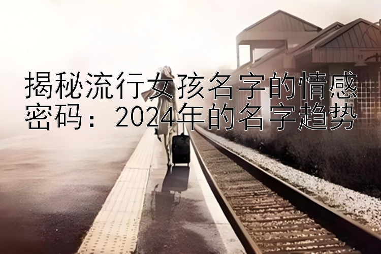 揭秘流行女孩名字的情感密码：2024年的名字趋势