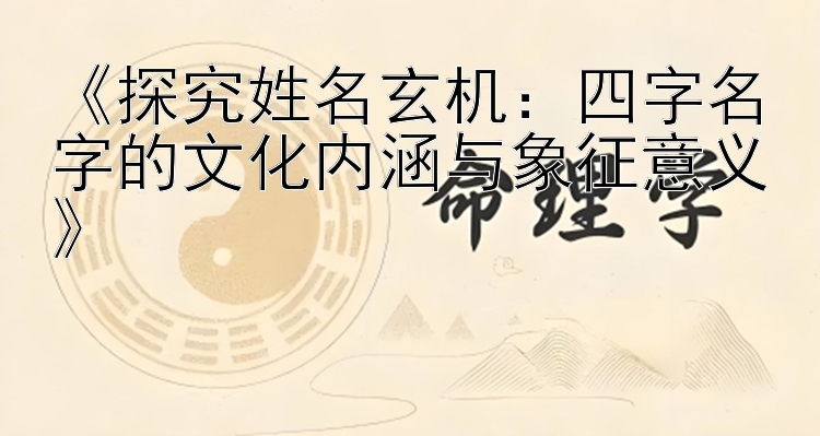 《探究姓名玄机：四字名字的文化内涵与象征意义》