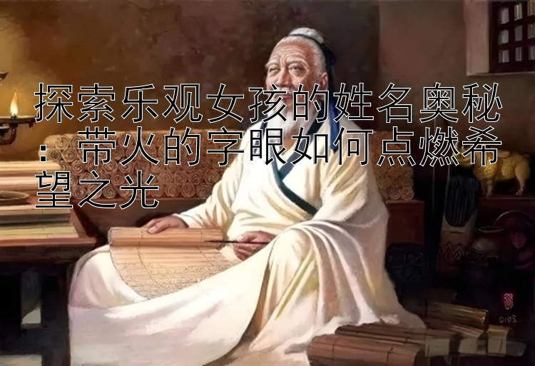 探索乐观女孩的姓名奥秘：带火的字眼如何点燃希望之光