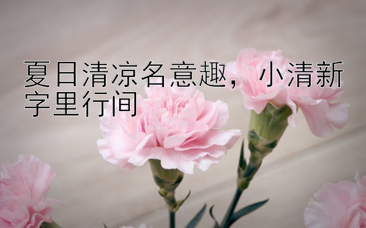 夏日清凉名意趣，小清新字里行间