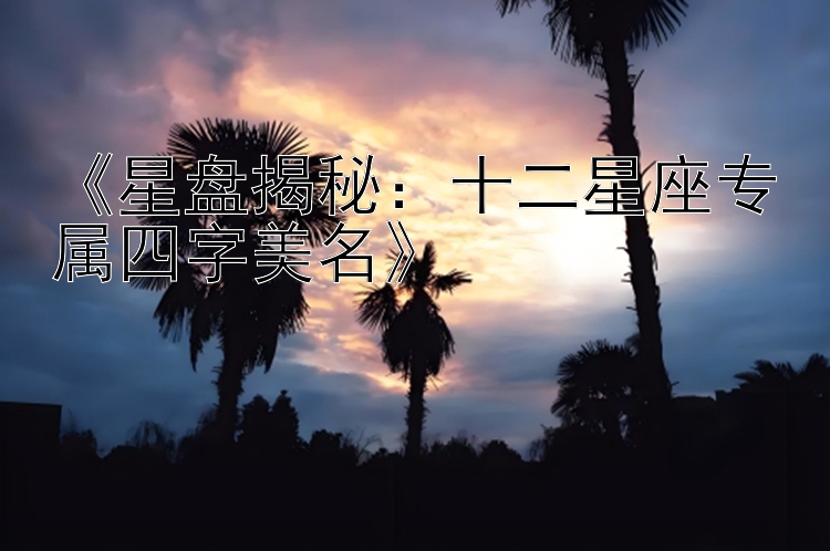 《星盘揭秘：十二星座专属四字美名》