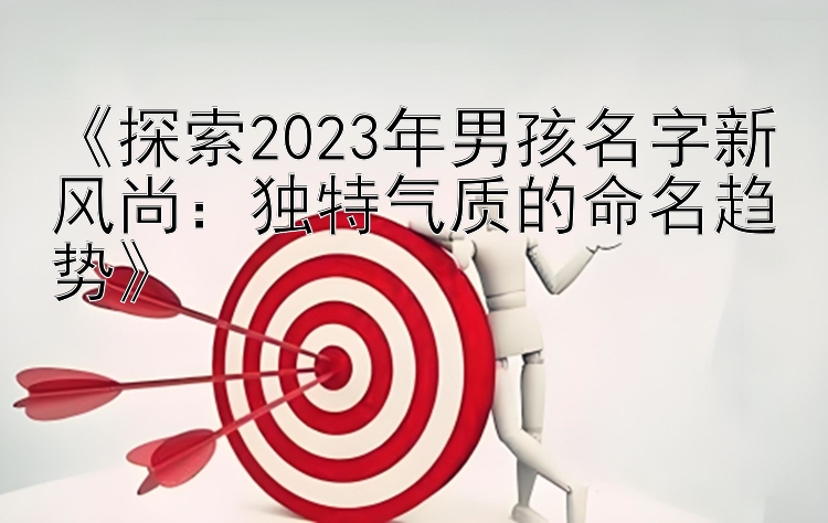 《探索2023年男孩名字新风尚：独特气质的命名趋势》