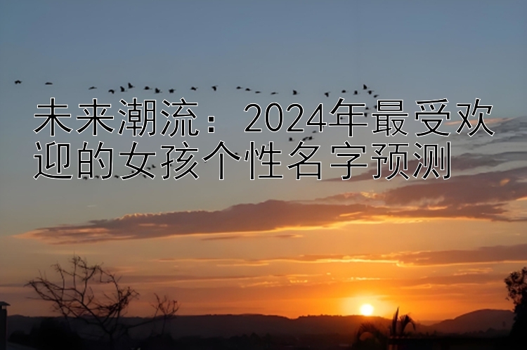 未来潮流：2024年最受欢迎的女孩个性名字预测