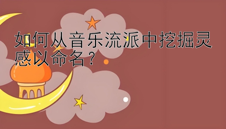 如何从音乐流派中挖掘灵感以命名？