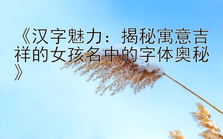 《汉字魅力：揭秘寓意吉祥的女孩名中的字体奥秘》