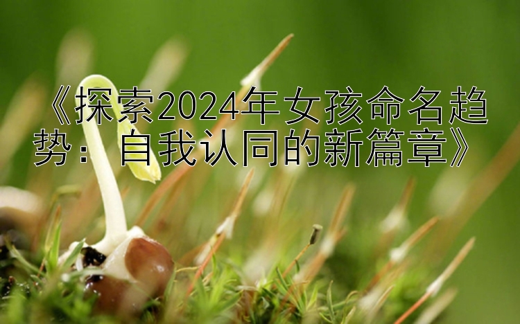 《探索2024年女孩命名趋势：自我认同的新篇章》